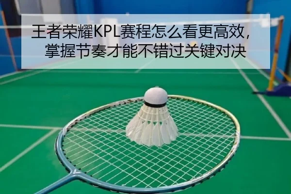 王者荣耀KPL赛程怎么看更高效，掌握节奏才能不错过关键对决